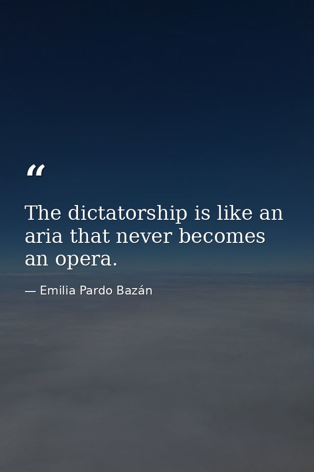 The dictatorship is like an aria that never becomes an opera. — Emilia Pardo Bazán