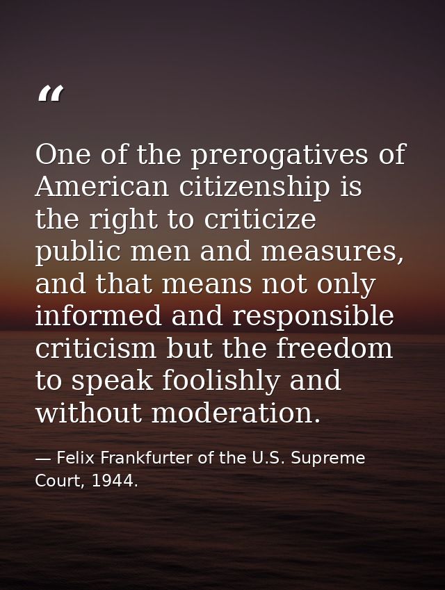 One of the prerogatives of American citizenship is the right to criticize public men and measures, and that means not on — Felix Frankfurter of the U.S. Supreme Court, 1944.