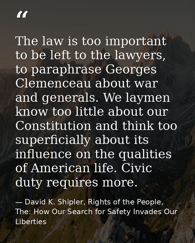 The law is too important to be left to the lawyers, to paraphrase Georges Clemenceau about war and generals. We laymen k — David K. Shipler, Rights of the People, The: How Our Search for Safety Invades Our Liberties