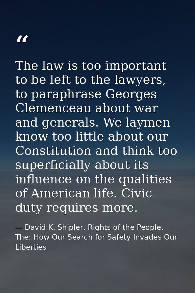 The law is too important to be left to the lawyers, to paraphrase Georges Clemenceau about war and generals. We laymen k — David K. Shipler, Rights of the People, The: How Our Search for Safety Invades Our Liberties