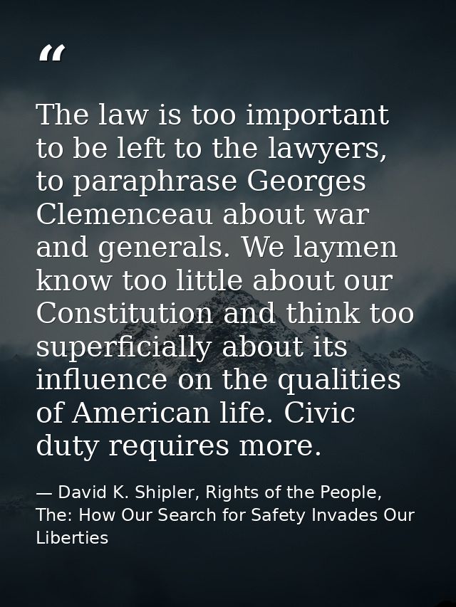 The law is too important to be left to the lawyers, to paraphrase Georges Clemenceau about war and generals. We laymen k — David K. Shipler, Rights of the People, The: How Our Search for Safety Invades Our Liberties