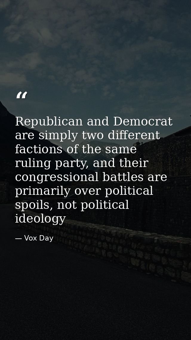 Republican and Democrat are simply two different factions of the same ruling party, and their congressional battles are  — Vox Day