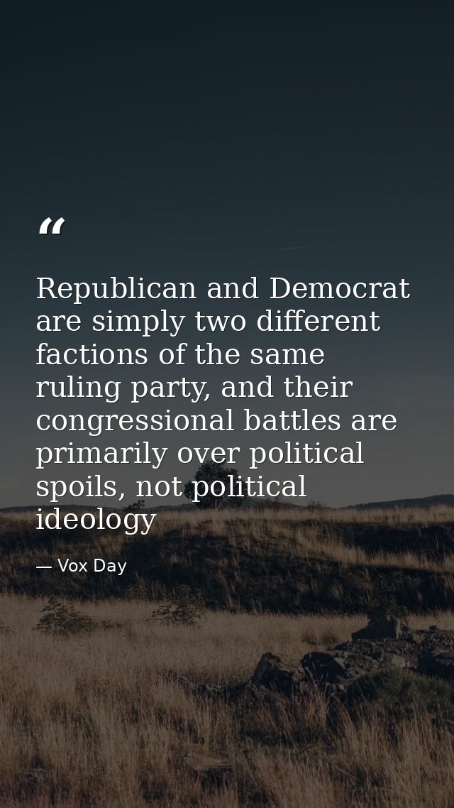 Republican and Democrat are simply two different factions of the same ruling party, and their congressional battles are  — Vox Day