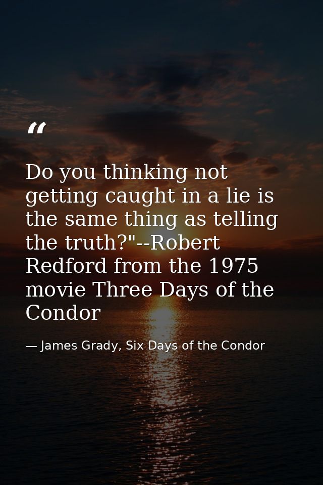 Do you thinking not getting caught in a lie is the same thing as telling the truth?"--Robert Redford from the 1975 movie — James Grady, Six Days of the Condor
