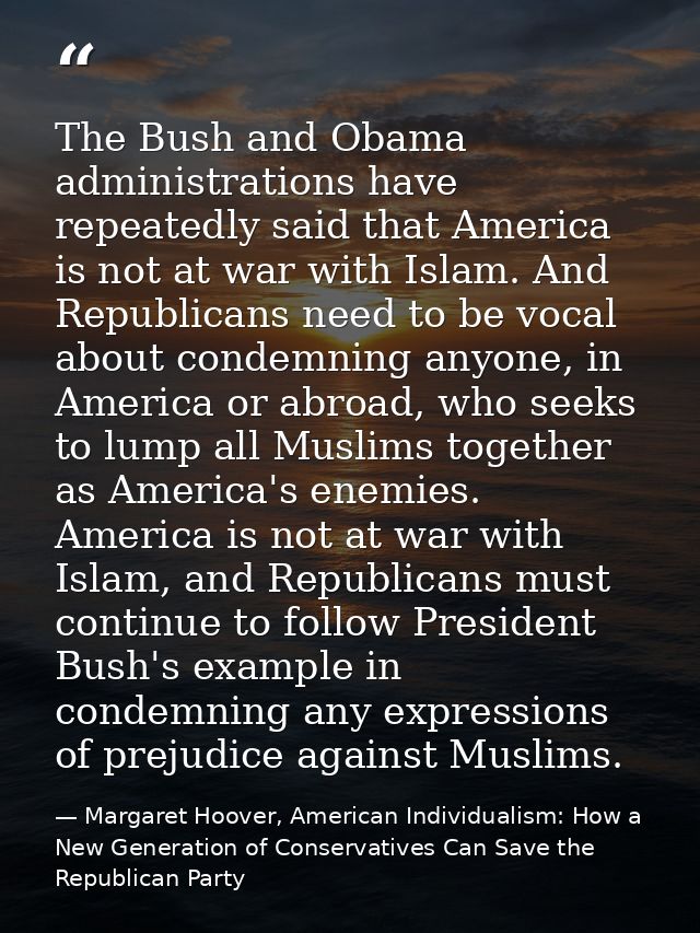 The Bush and Obama administrations have repeatedly said that America is not at war with Islam. And Republicans need to b — Margaret Hoover, American Individualism: How a New Generation of Conservatives Can Save the Republican Party