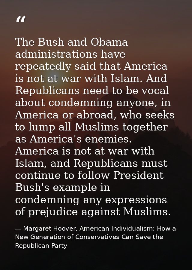 The Bush and Obama administrations have repeatedly said that America is not at war with Islam. And Republicans need to b — Margaret Hoover, American Individualism: How a New Generation of Conservatives Can Save the Republican Party