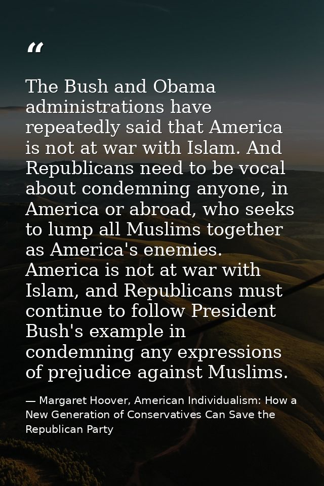 The Bush and Obama administrations have repeatedly said that America is not at war with Islam. And Republicans need to b — Margaret Hoover, American Individualism: How a New Generation of Conservatives Can Save the Republican Party