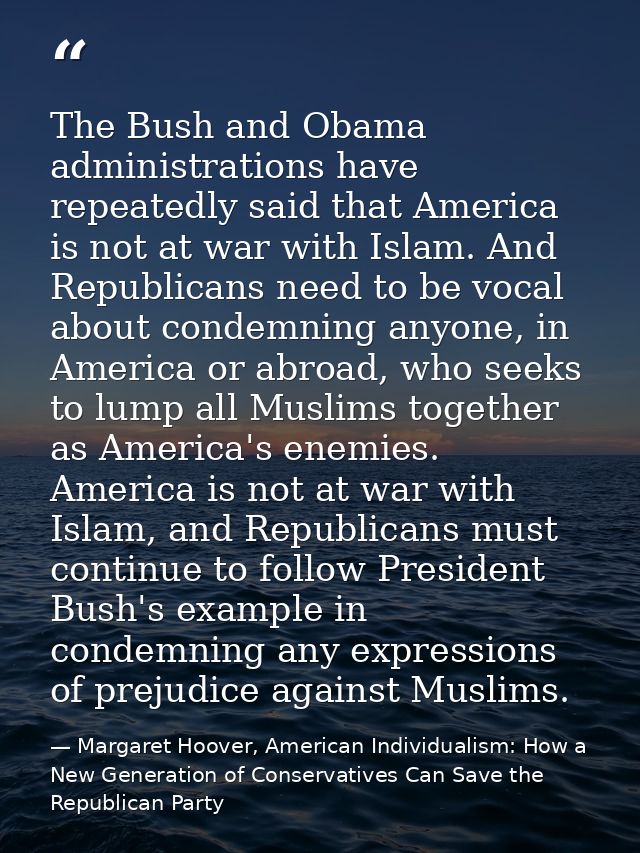 The Bush and Obama administrations have repeatedly said that America is not at war with Islam. And Republicans need to b — Margaret Hoover, American Individualism: How a New Generation of Conservatives Can Save the Republican Party