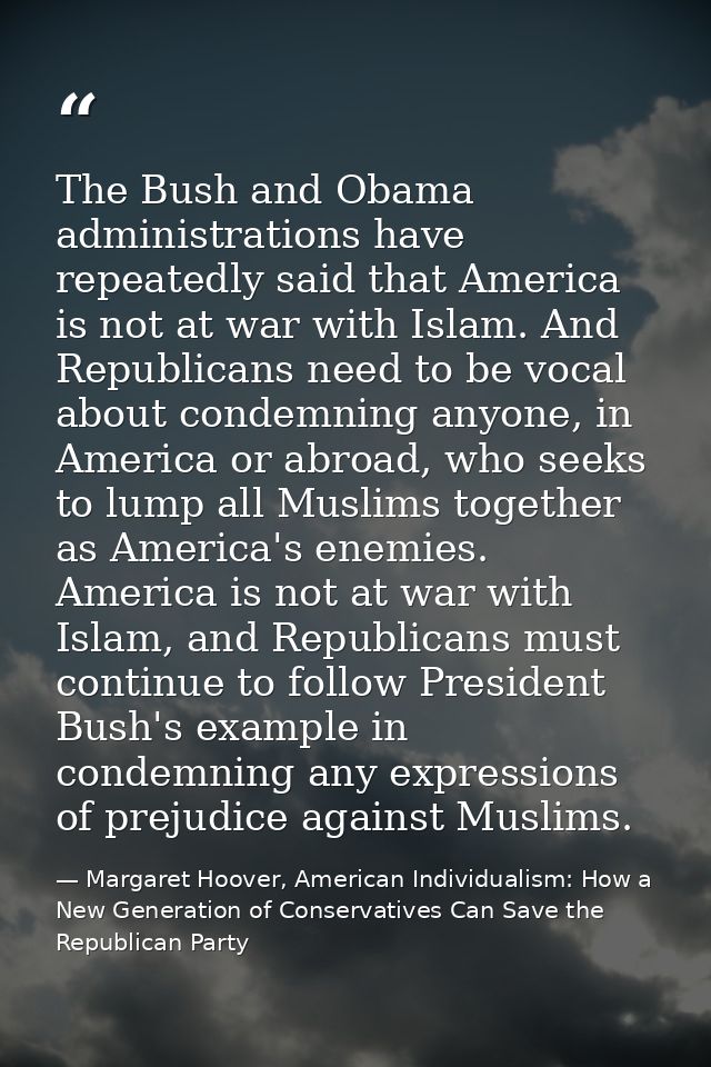 The Bush and Obama administrations have repeatedly said that America is not at war with Islam. And Republicans need to b — Margaret Hoover, American Individualism: How a New Generation of Conservatives Can Save the Republican Party