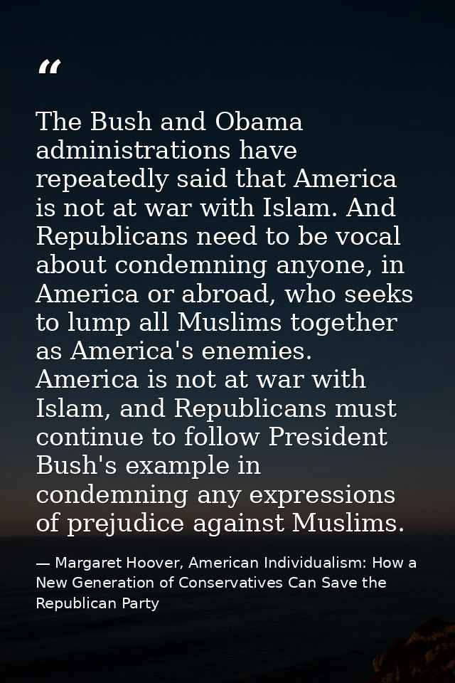 The Bush and Obama administrations have repeatedly said that America is not at war with Islam. And Republicans need to b — Margaret Hoover, American Individualism: How a New Generation of Conservatives Can Save the Republican Party