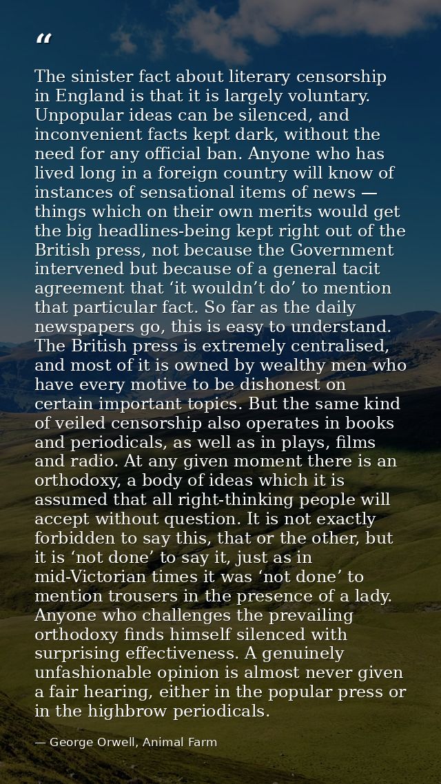 The sinister fact about literary censorship in England is that it is largely voluntary. Unpopular ideas can be silenced, — George Orwell, Animal Farm