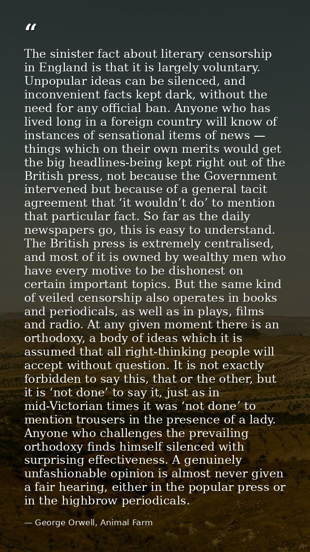 The sinister fact about literary censorship in England is that it is largely voluntary. Unpopular ideas can be silenced, — George Orwell, Animal Farm