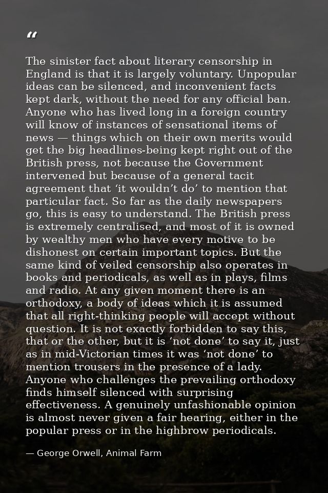 The sinister fact about literary censorship in England is that it is largely voluntary. Unpopular ideas can be silenced, — George Orwell, Animal Farm