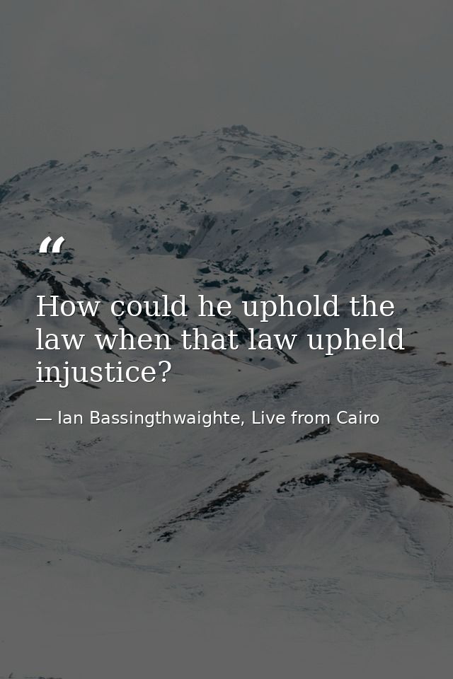 How could he uphold the law when that law upheld injustice? — Ian Bassingthwaighte, Live from Cairo
