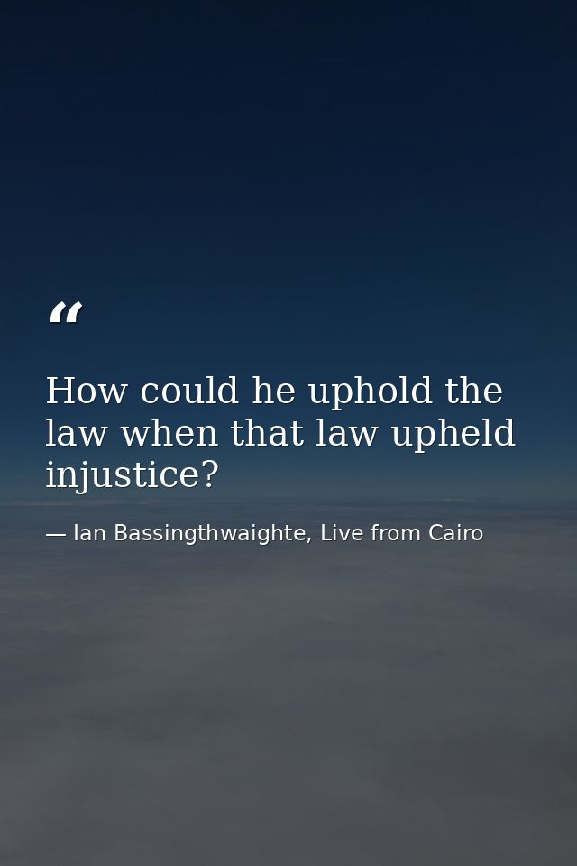 How could he uphold the law when that law upheld injustice? — Ian Bassingthwaighte, Live from Cairo