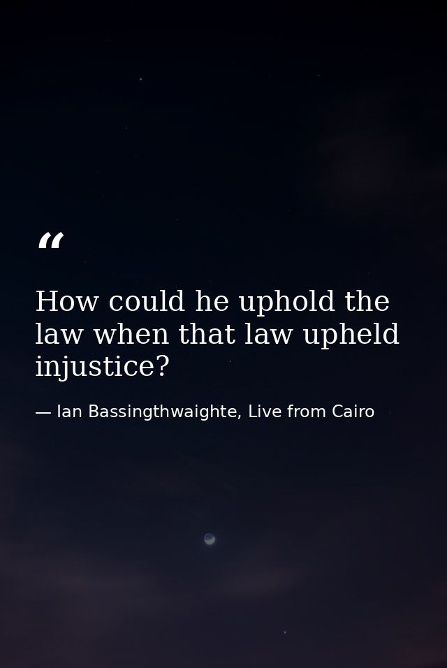 How could he uphold the law when that law upheld injustice? — Ian Bassingthwaighte, Live from Cairo