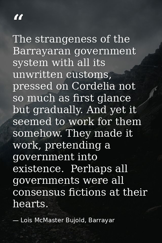 The strangeness of the Barrayaran government system with all its unwritten customs, pressed on Cordelia not so much as f — Lois McMaster Bujold, Barrayar