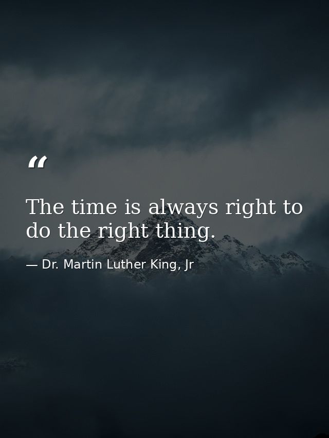 The time is always right to do the right thing. — Dr. Martin Luther King, Jr