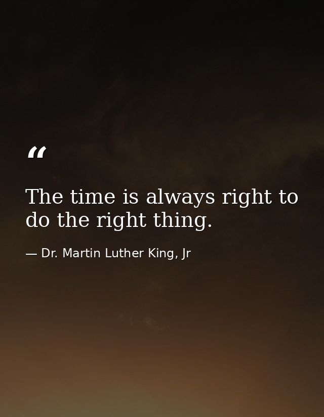 The time is always right to do the right thing. — Dr. Martin Luther King, Jr