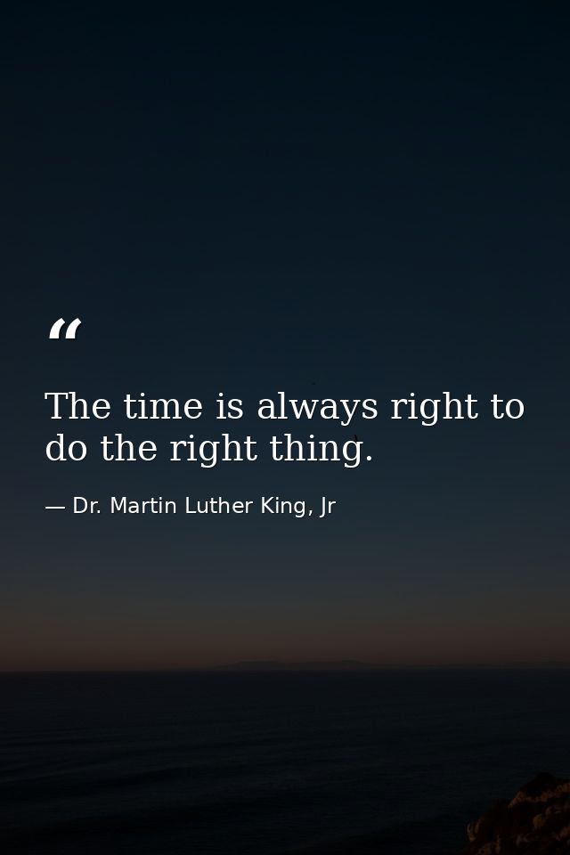 The time is always right to do the right thing. — Dr. Martin Luther King, Jr