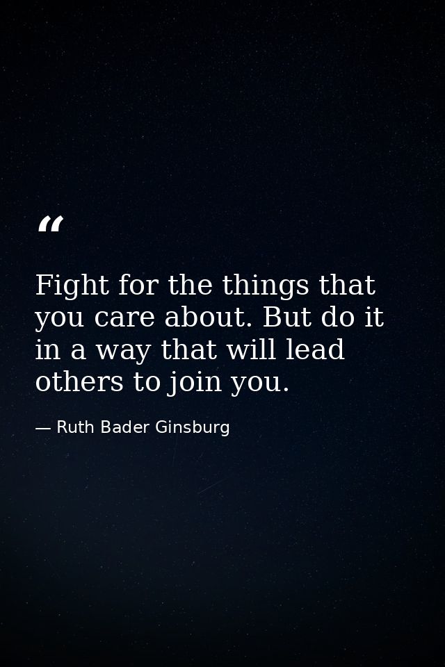 Fight for the things that you care about. But do it in a way that will lead others to join you. — Ruth Bader Ginsburg