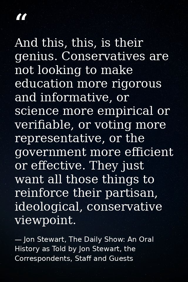 And this, this, is their genius. Conservatives are not looking to make education more rigorous and informative, or scien — Jon Stewart, The Daily Show: An Oral History as Told by Jon Stewart, the Correspondents, Staff and Guests