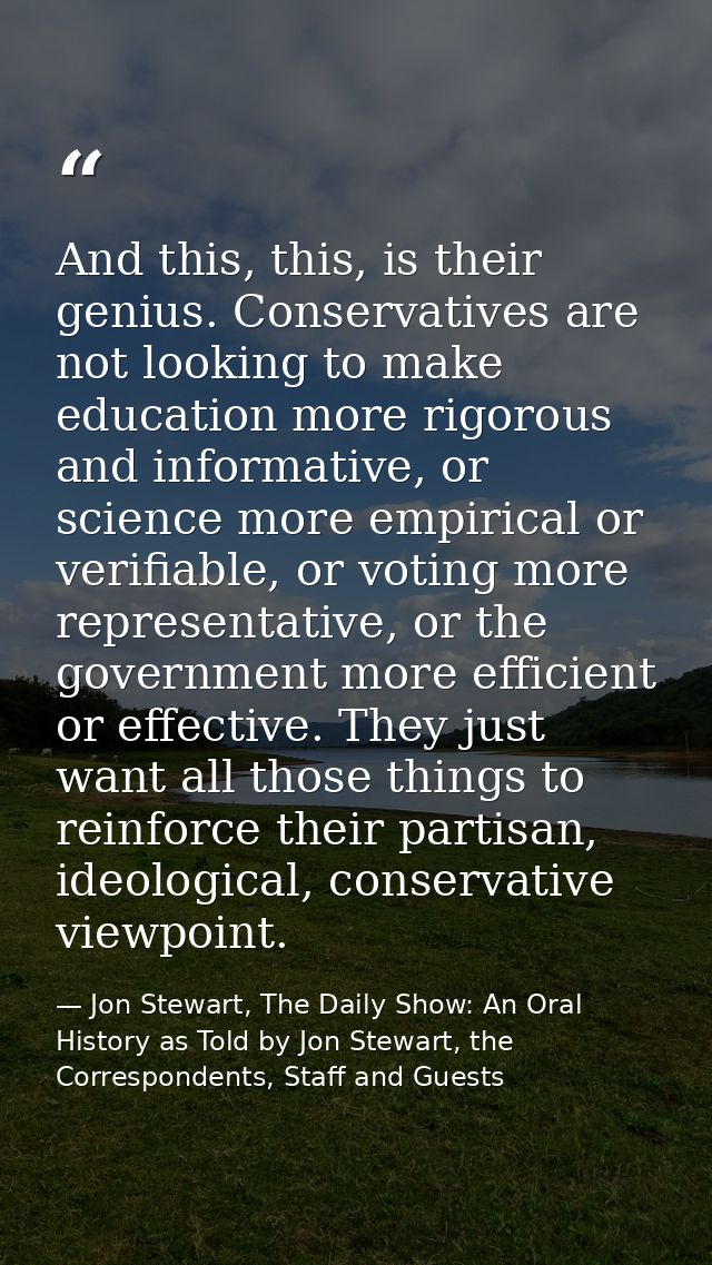 And this, this, is their genius. Conservatives are not looking to make education more rigorous and informative, or scien — Jon Stewart, The Daily Show: An Oral History as Told by Jon Stewart, the Correspondents, Staff and Guests