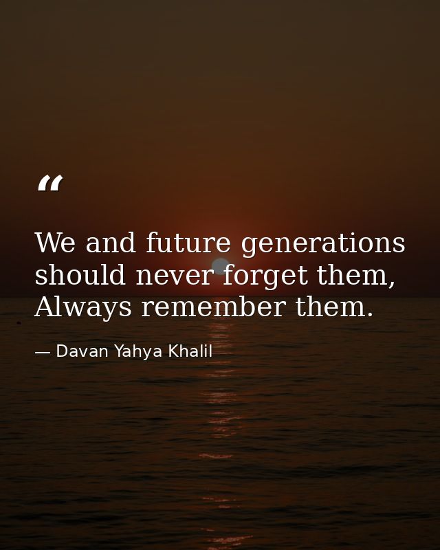 We and future generations should never forget them, Always remember them. — Davan Yahya Khalil