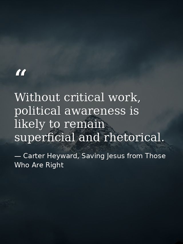 Without critical work, political awareness is likely to remain superficial and rhetorical. — Carter Heyward, Saving Jesus from Those Who Are Right