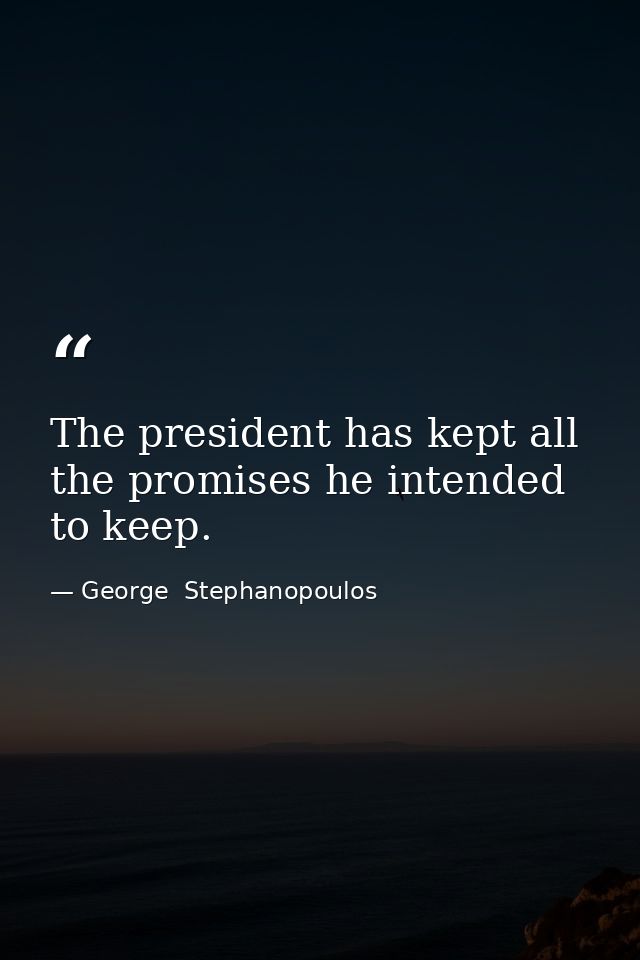 The president has kept all the promises he intended to keep. — George  Stephanopoulos