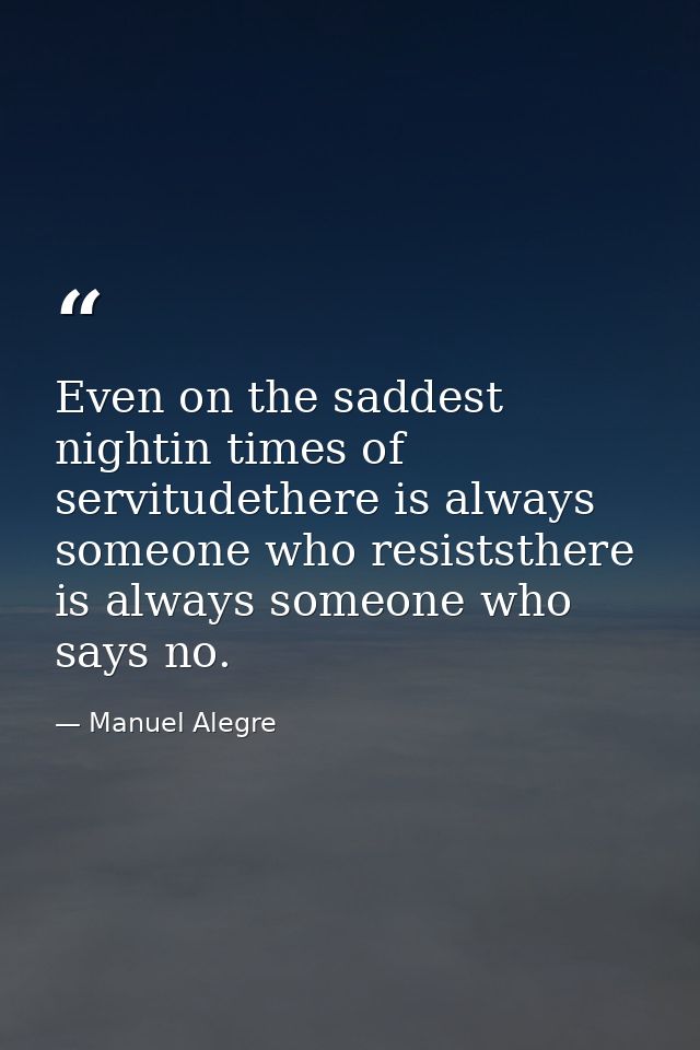 Even on the saddest nightin times of servitudethere is always someone who resiststhere is always someone who says no. — Manuel Alegre