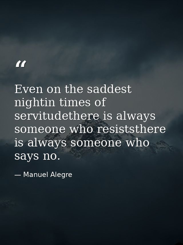 Even on the saddest nightin times of servitudethere is always someone who resiststhere is always someone who says no. — Manuel Alegre