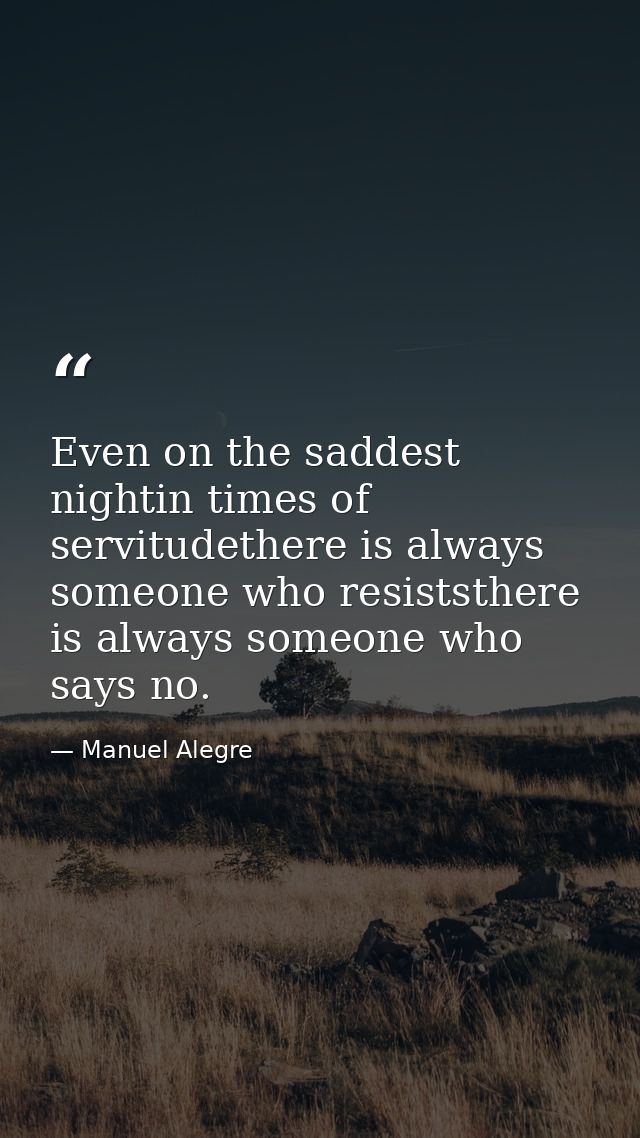 Even on the saddest nightin times of servitudethere is always someone who resiststhere is always someone who says no. — Manuel Alegre