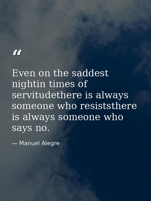 Even on the saddest nightin times of servitudethere is always someone who resiststhere is always someone who says no. — Manuel Alegre