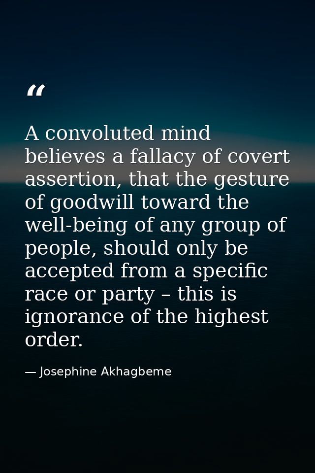 A convoluted mind believes a fallacy of covert assertion, that the gesture of goodwill toward the well-being of any grou — Josephine Akhagbeme