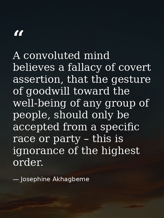 A convoluted mind believes a fallacy of covert assertion, that the gesture of goodwill toward the well-being of any grou — Josephine Akhagbeme