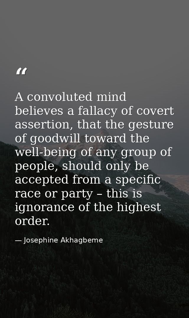 A convoluted mind believes a fallacy of covert assertion, that the gesture of goodwill toward the well-being of any grou — Josephine Akhagbeme