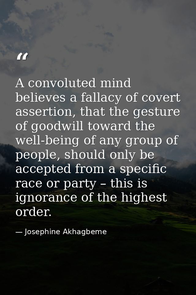 A convoluted mind believes a fallacy of covert assertion, that the gesture of goodwill toward the well-being of any grou — Josephine Akhagbeme