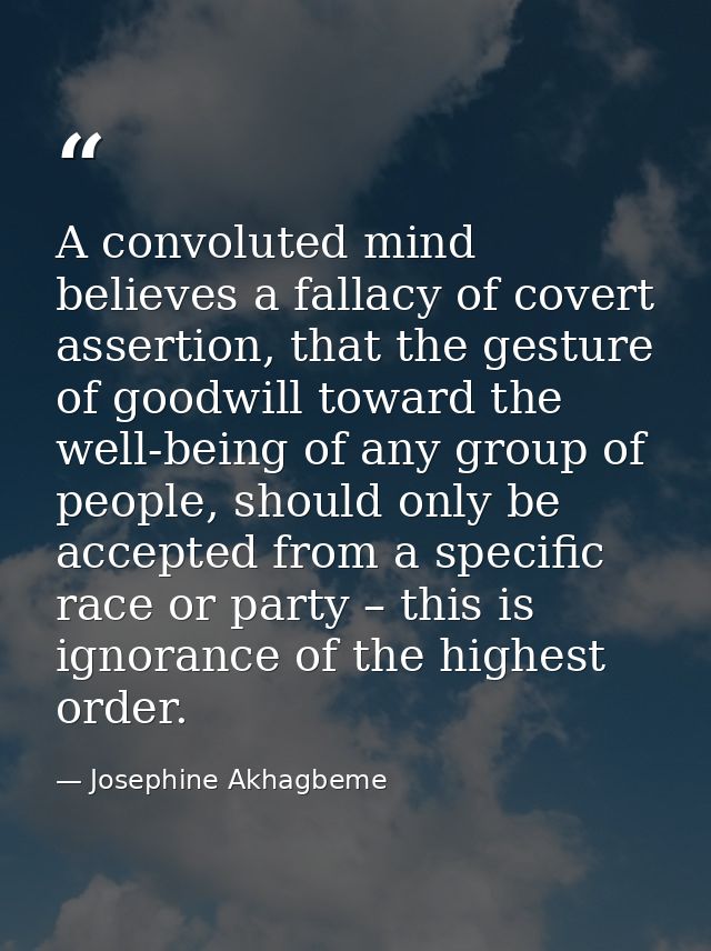 A convoluted mind believes a fallacy of covert assertion, that the gesture of goodwill toward the well-being of any grou — Josephine Akhagbeme