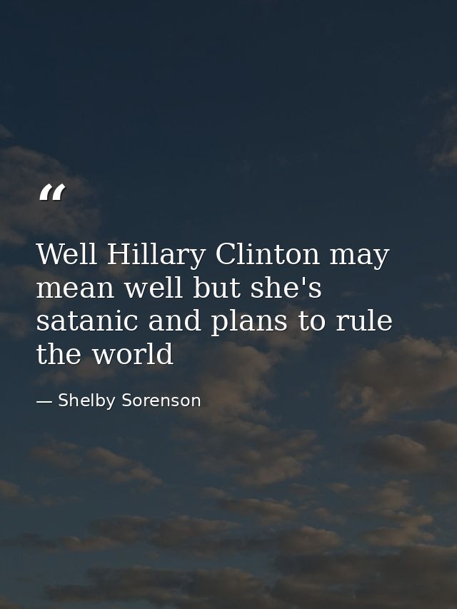Well Hillary Clinton may mean well but she's satanic and plans to rule the world — Shelby Sorenson