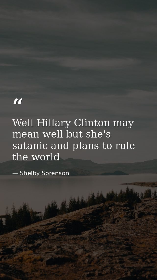Well Hillary Clinton may mean well but she's satanic and plans to rule the world — Shelby Sorenson