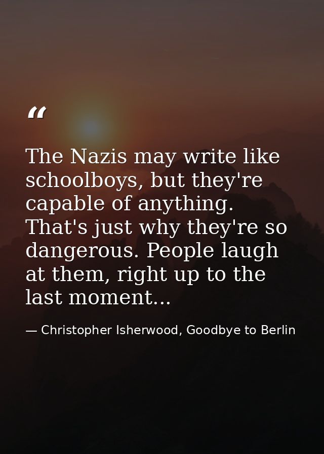 The Nazis may write like schoolboys, but they're capable of anything. That's just why they're so dangerous. People laugh — Christopher Isherwood, Goodbye to Berlin