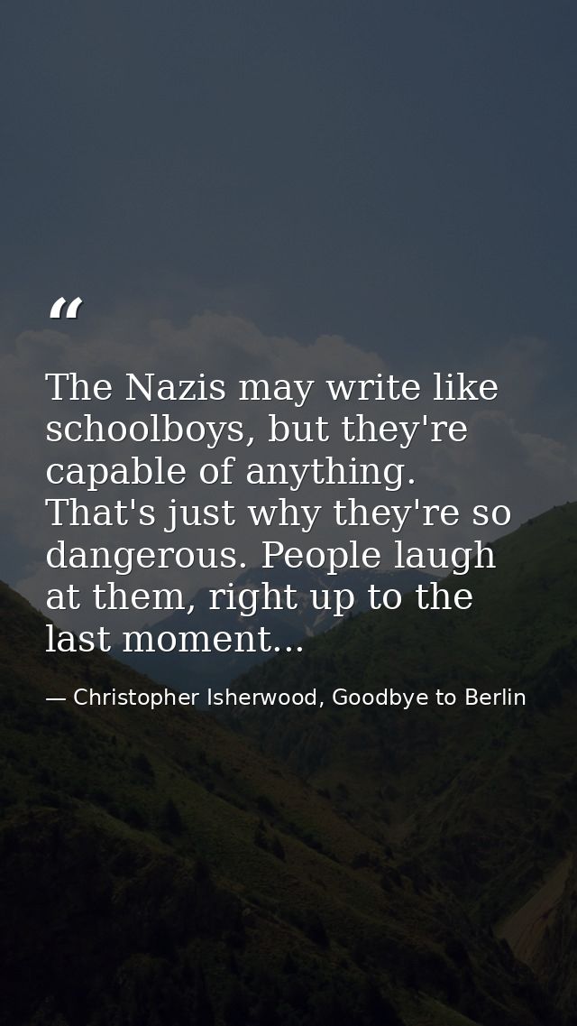 The Nazis may write like schoolboys, but they're capable of anything. That's just why they're so dangerous. People laugh — Christopher Isherwood, Goodbye to Berlin