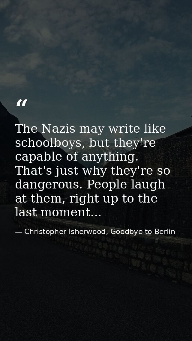 The Nazis may write like schoolboys, but they're capable of anything. That's just why they're so dangerous. People laugh — Christopher Isherwood, Goodbye to Berlin