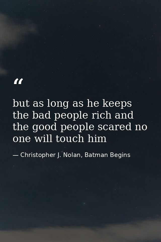 but as long as he keeps the bad people rich and the good people scared no one will touch him — Christopher J. Nolan, Batman Begins