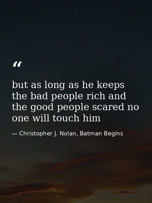 but as long as he keeps the bad people rich and the good people scared no one will touch him — Christopher J. Nolan, Batman Begins