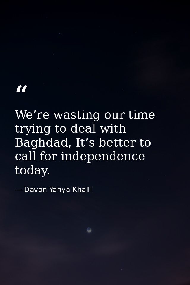 We’re wasting our time trying to deal with Baghdad, It’s better to call for independence today. — Davan Yahya Khalil