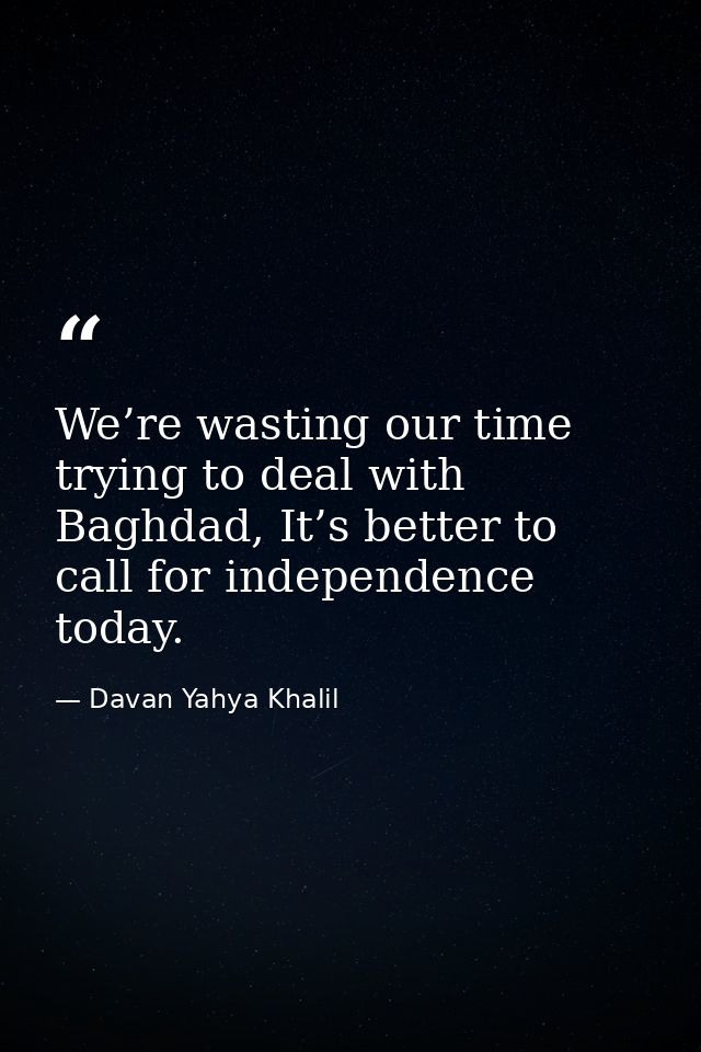 We’re wasting our time trying to deal with Baghdad, It’s better to call for independence today. — Davan Yahya Khalil