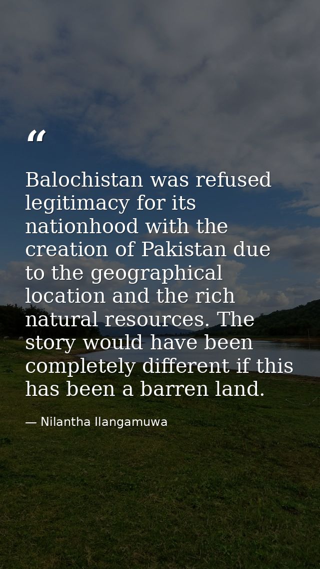Balochistan was refused legitimacy for its nationhood with the creation of Pakistan due to the geographical location and — Nilantha Ilangamuwa