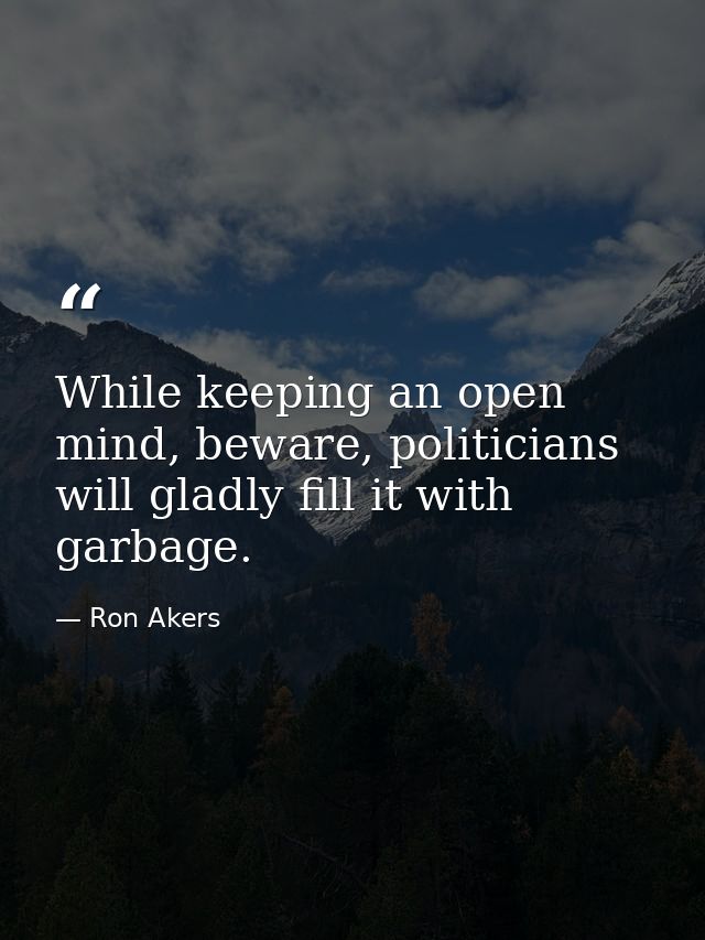 While keeping an open mind, beware, politicians will gladly fill it with garbage. — Ron Akers